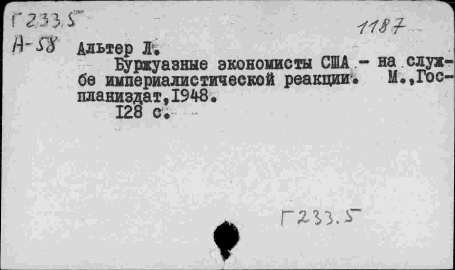 ﻿Г25ЭГ -	<7//
Альтер Л.
Буржуазные экономисты США - на слух бе империалистической реакции. м.,гос планиздат,1948.